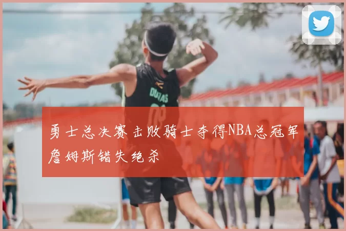 勇士总决赛击败骑士夺得NBA总冠军詹姆斯错失绝杀