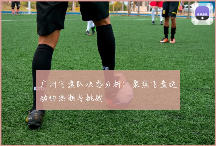 广州飞盘队状态分析:聚焦飞盘运动的热潮与挑战