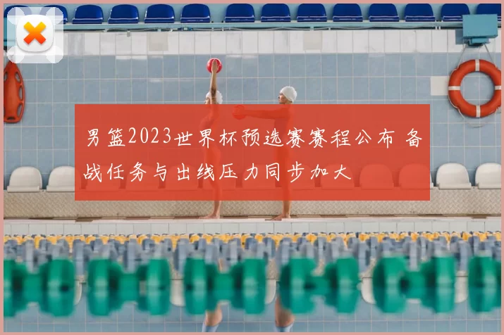 男篮2023世界杯预选赛赛程公布 备战任务与出线压力同步加大