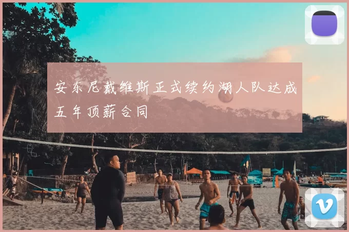 安东尼戴维斯正式续约湖人队达成五年顶薪合同