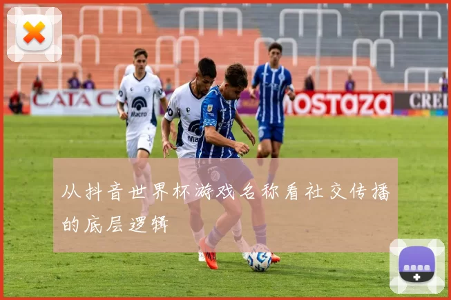 从抖音世界杯游戏名称看社交传播的底层逻辑