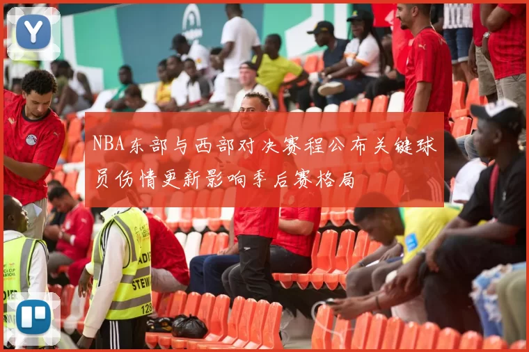 NBA东部与西部对决赛程公布关键球员伤情更新影响季后赛格局