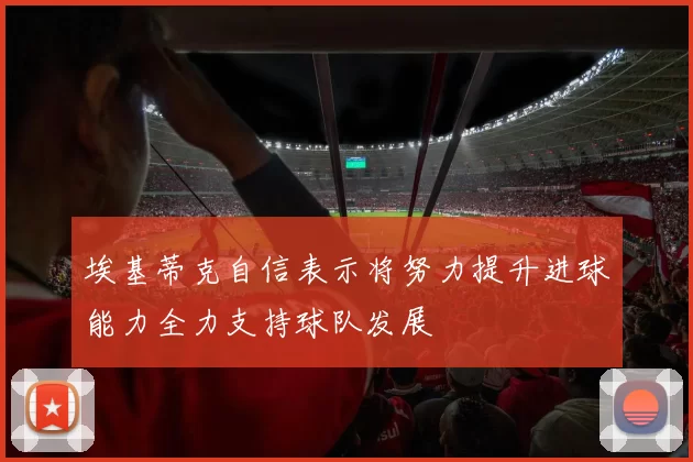 埃基蒂克自信表示将努力提升进球能力全力支持球队发展
