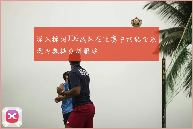 深入探讨JDG战队在比赛中的配合表现与数据分析解读