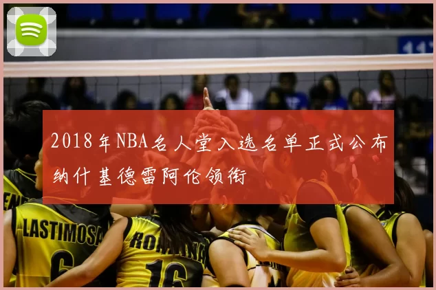 2018年NBA名人堂入选名单正式公布纳什基德雷阿伦领衔