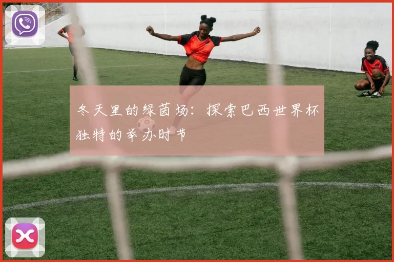 冬天里的绿茵场：探索巴西世界杯独特的举办时节