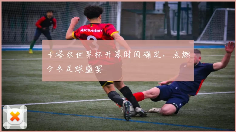 卡塔尔世界杯开幕时间确定,点燃今冬足球盛宴