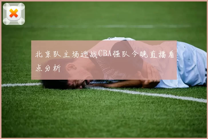 北京队主场迎战CBA强队今晚直播看点分析
