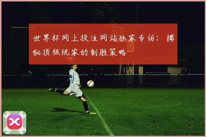世界杯网上投注网站独家专访：揭秘顶级玩家的制胜策略