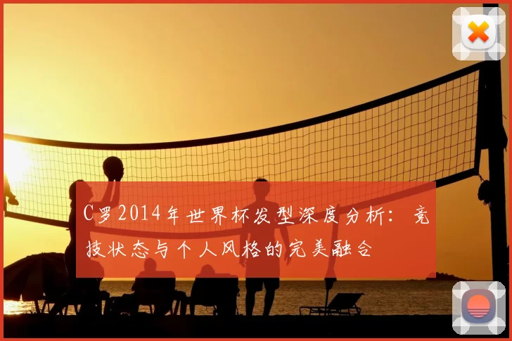 C罗2014年世界杯发型深度分析：竞技状态与个人风格的完美融合
