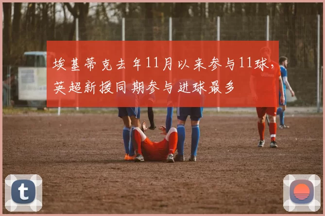 埃基蒂克去年11月以来参与11球，英超新援同期参与进球最多