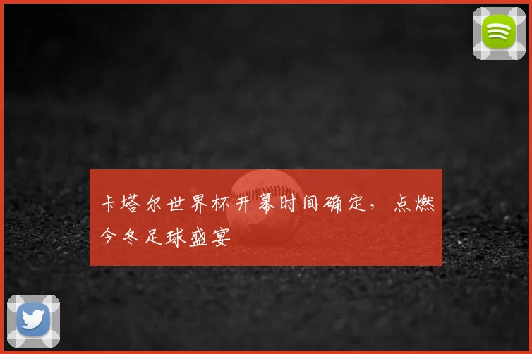 卡塔尔世界杯开幕时间确定，点燃今冬足球盛宴