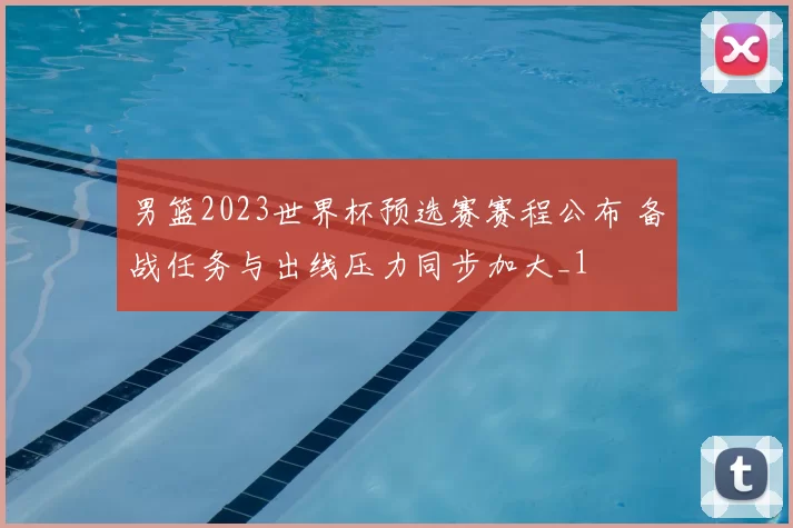 男篮2023世界杯预选赛赛程公布 备战任务与出线压力同步加大_1