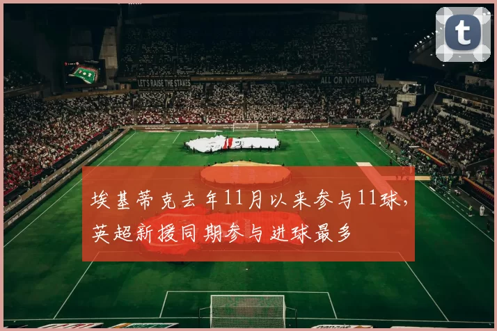 埃基蒂克去年11月以来参与11球,英超新援同期参与进球最多