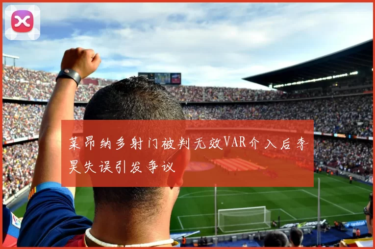 莱昂纳多射门被判无效VAR介入后李昊失误引发争议