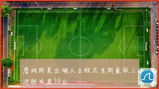 詹姆斯复出湖人击败尼克斯豪取三连胜浓眉30分