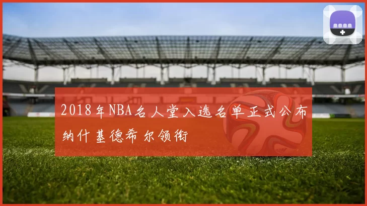 2018年NBA名人堂入选名单正式公布纳什基德希尔领衔