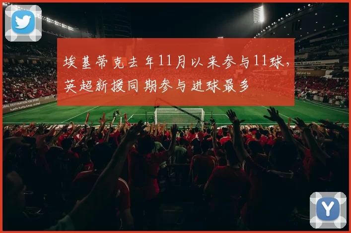 埃基蒂克去年11月以来参与11球，英超新援同期参与进球最多
