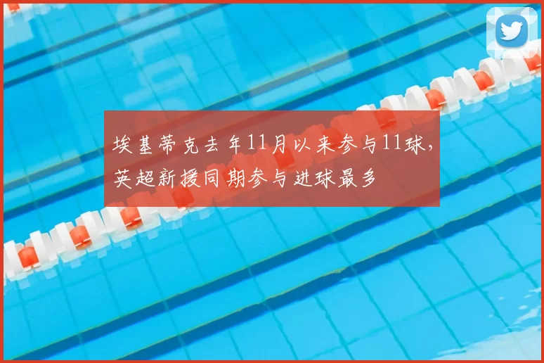 埃基蒂克去年11月以来参与11球，英超新援同期参与进球最多