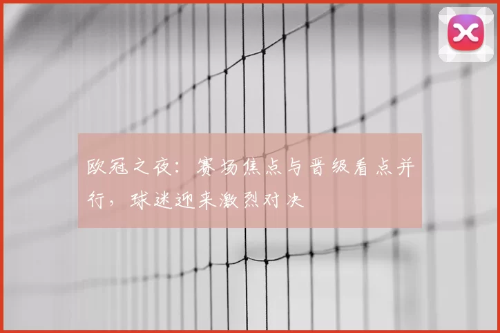 欧冠之夜:赛场焦点与晋级看点并行,球迷迎来激烈对决