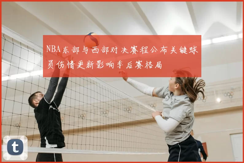 NBA东部与西部对决赛程公布关键球员伤情更新影响季后赛格局