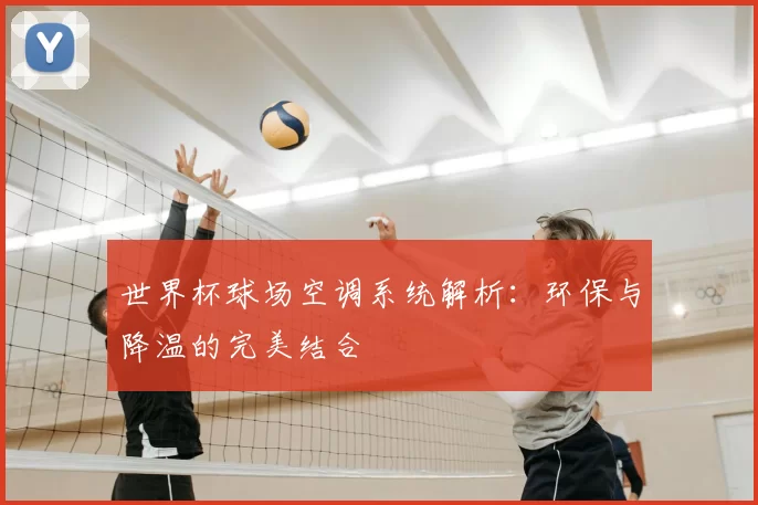世界杯球场空调系统解析：环保与降温的完美结合