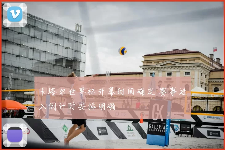 卡塔尔世界杯开幕时间确定 赛事进入倒计时安排明确