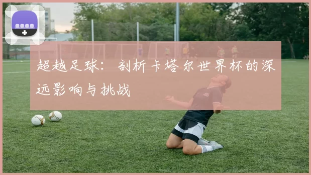 超越足球：剖析卡塔尔世界杯的深远影响与挑战