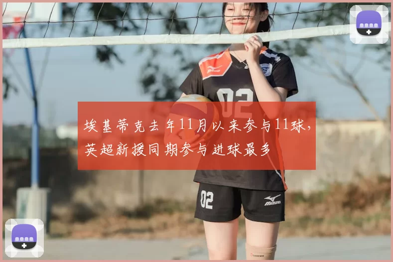 埃基蒂克去年11月以来参与11球，英超新援同期参与进球最多