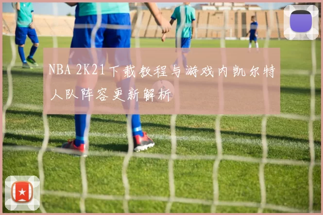 NBA 2K21下载教程与游戏内凯尔特人队阵容更新解析