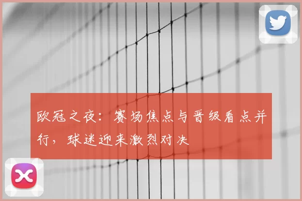 欧冠之夜:赛场焦点与晋级看点并行,球迷迎来激烈对决