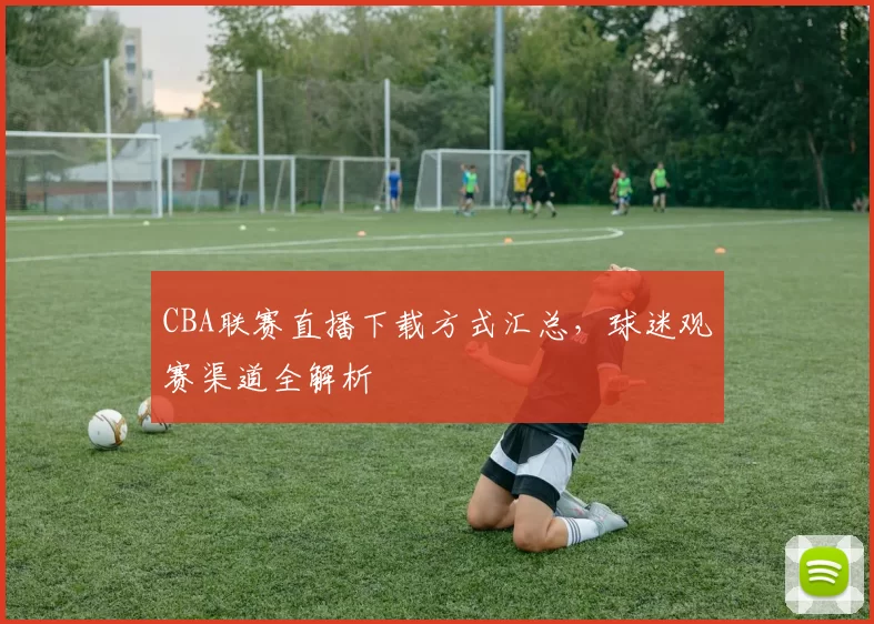 CBA联赛直播下载方式汇总，球迷观赛渠道全解析