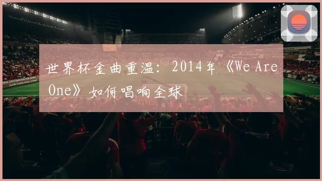 世界杯金曲重温:2014年《We Are One》如何唱响全球