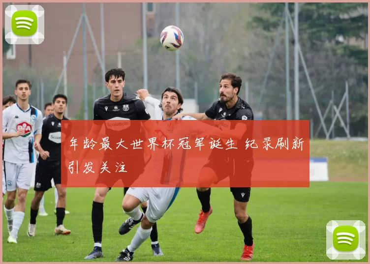 年龄最大世界杯冠军诞生 纪录刷新引发关注