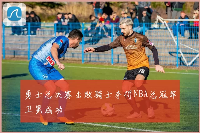 勇士总决赛击败骑士夺得NBA总冠军卫冕成功