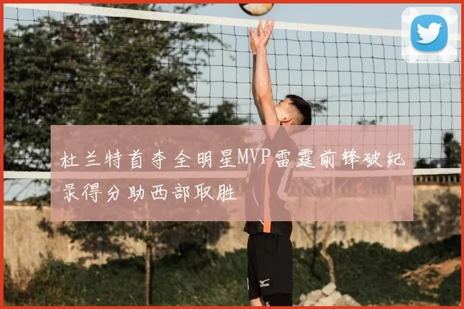 杜兰特首夺全明星MVP雷霆前锋破纪录得分助西部取胜