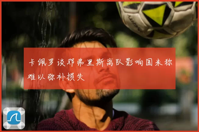 卡佩罗谈邓弗里斯离队影响国米称难以弥补损失