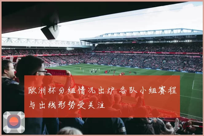 欧洲杯分组情况出炉 各队小组赛程与出线形势受关注