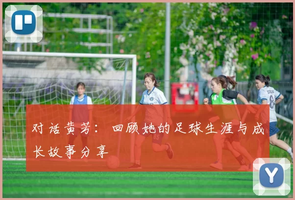 对话黄芳：回顾她的足球生涯与成长故事分享