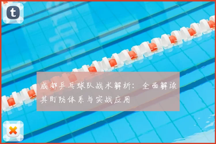 成都乒乓球队战术解析：全面解读其盯防体系与实战应用