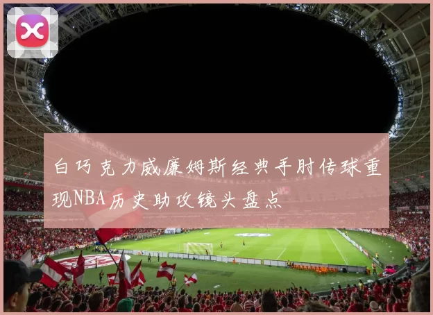 白巧克力威廉姆斯经典手肘传球重现NBA历史助攻镜头盘点