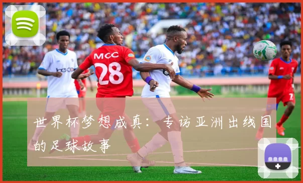 世界杯梦想成真:专访亚洲出线国的足球故事