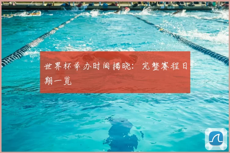 世界杯举办时间揭晓：完整赛程日期一览