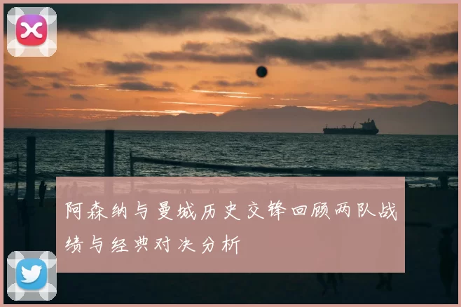 阿森纳与曼城历史交锋回顾两队战绩与经典对决分析