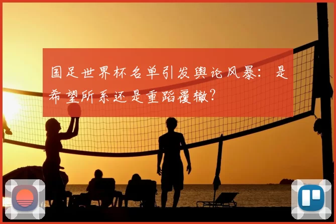 国足世界杯名单引发舆论风暴：是希望所系还是重蹈覆辙？