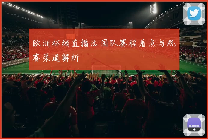欧洲杯线直播法国队赛程看点与观赛渠道解析