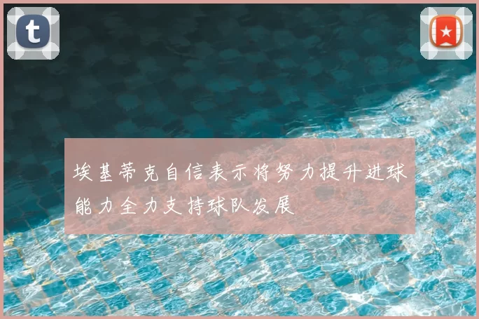 埃基蒂克自信表示将努力提升进球能力全力支持球队发展