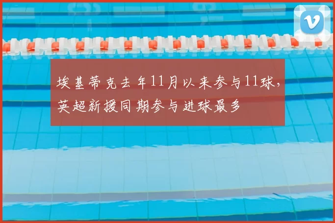 埃基蒂克去年11月以来参与11球，英超新援同期参与进球最多