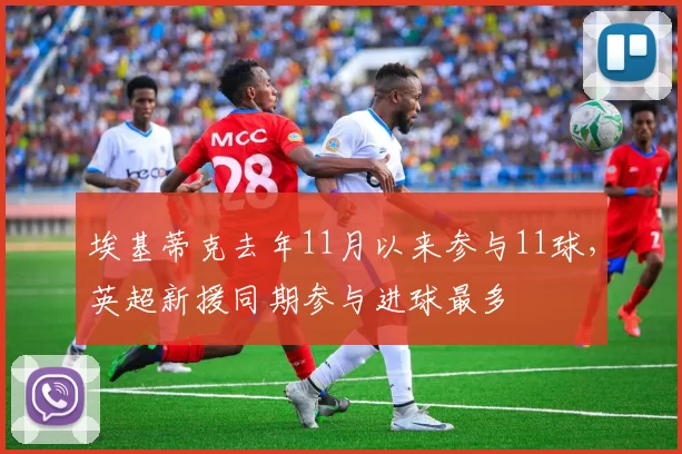 埃基蒂克去年11月以来参与11球，英超新援同期参与进球最多