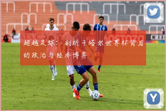 超越足球：剖析卡塔尔世界杯背后的政治与经济博弈